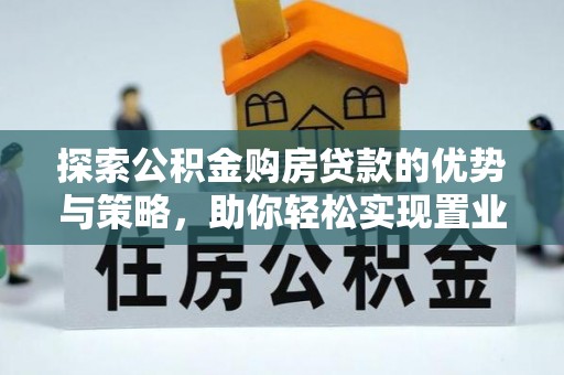 南朗探索公积金购房贷款的优势与策略，助你轻松实现置业梦想