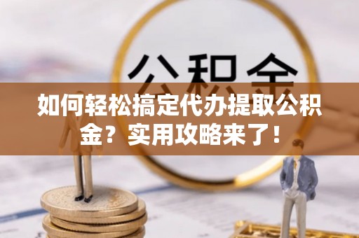 南朗如何轻松搞定代办提取公积金？实用攻略来了！