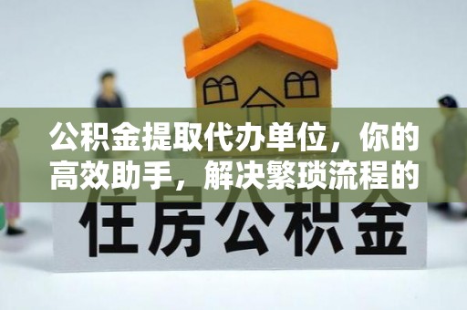 南朗公积金提取代办单位，你的高效助手，解决繁琐流程的不二之选