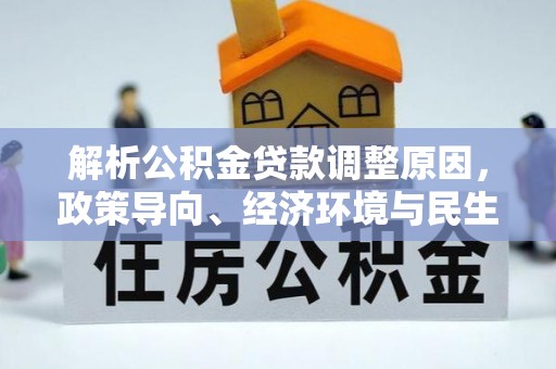 南朗解析公积金贷款调整原因，政策导向、经济环境与民生需求的多重考量