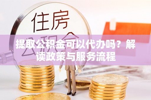 南朗提取公积金可以代办吗？解读政策与服务流程