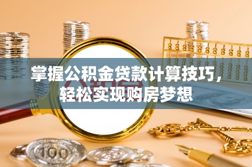 南朗掌握公积金贷款计算技巧，轻松实现购房梦想