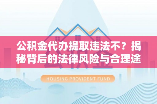南朗公积金代办提取违法不？揭秘背后的法律风险与合理途径