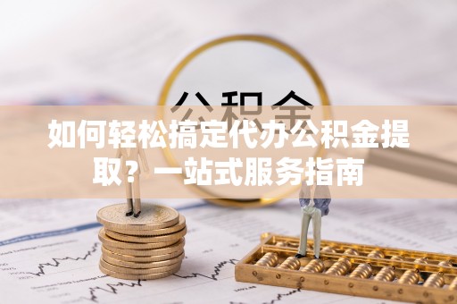 南朗如何轻松搞定代办公积金提取？一站式服务指南