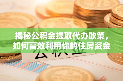 南朗揭秘公积金提取代办政策，如何高效利用你的住房资金