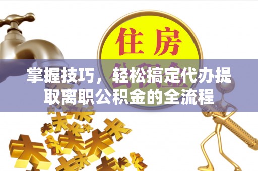 南朗掌握技巧，轻松搞定代办提取离职公积金的全流程