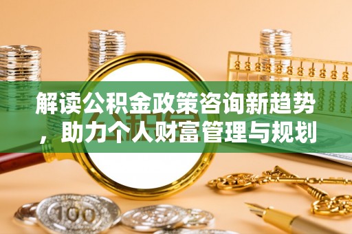 南朗解读公积金政策咨询新趋势，助力个人财富管理与规划
