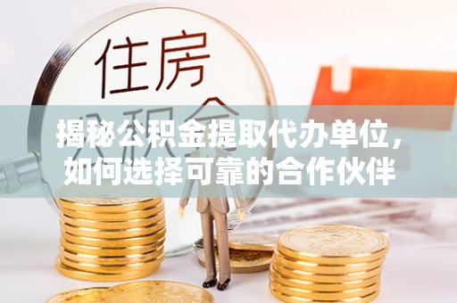 南朗揭秘公积金提取代办单位，如何选择可靠的合作伙伴