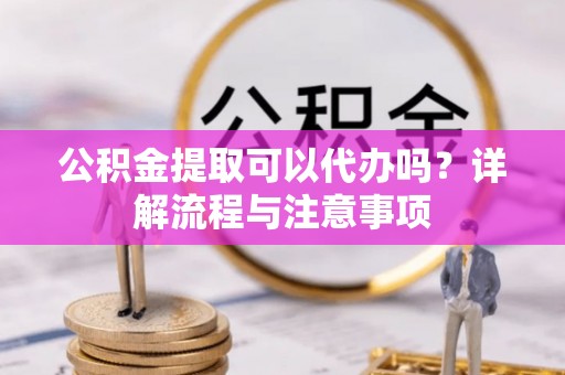 南朗公积金提取可以代办吗？详解流程与注意事项