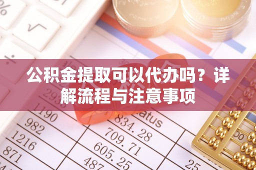 南朗公积金提取可以代办吗？详解流程与注意事项