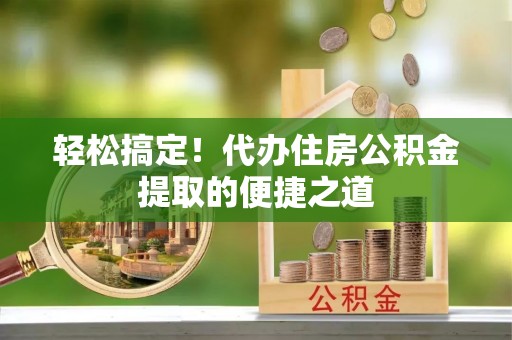 南朗轻松搞定！代办住房公积金提取的便捷之道