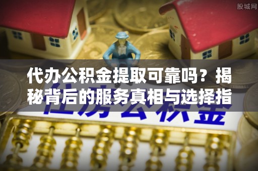 南朗代办公积金提取可靠吗？揭秘背后的服务真相与选择指南