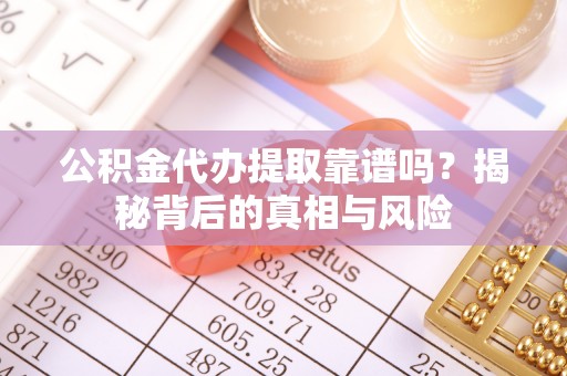 南朗公积金代办提取靠谱吗？揭秘背后的真相与风险
