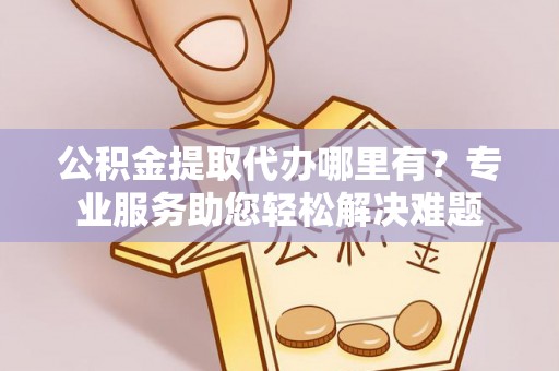 南朗公积金提取代办哪里有？专业服务助您轻松解决难题